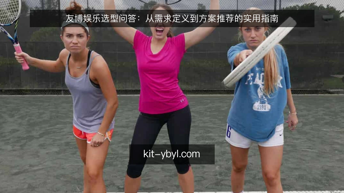 友博娱乐选型问答：从需求定义到方案推荐的实用指南