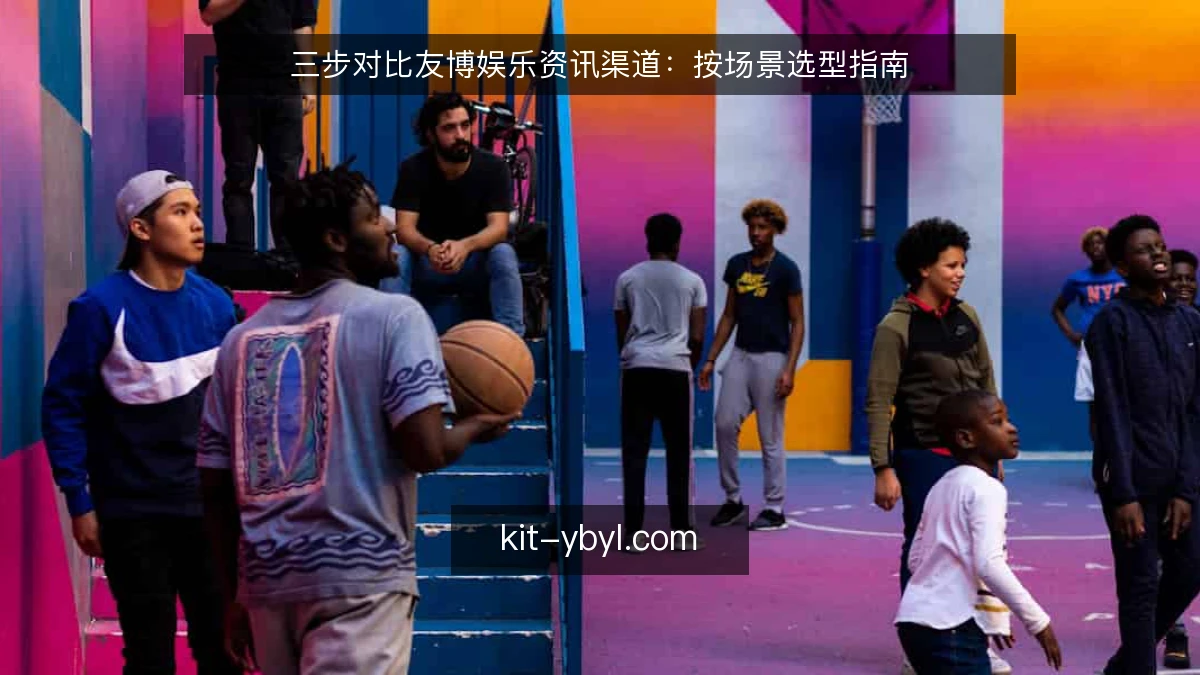 三步对比友博娱乐资讯渠道：按场景选型指南