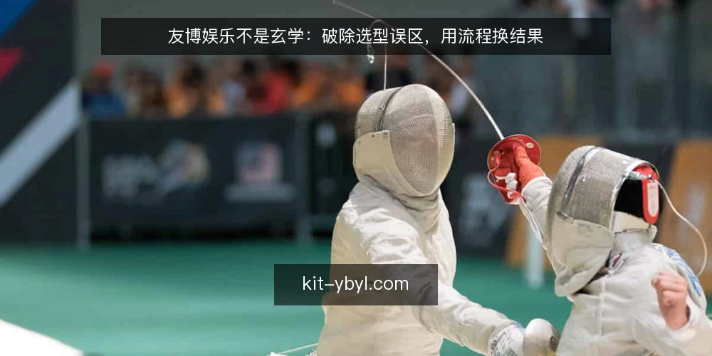 友博娱乐不是玄学：破除选型误区，用流程换结果 — 先亮观点：友博娱乐选型靠流程，不靠感觉 配图