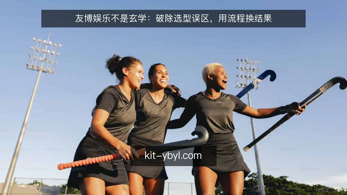 友博娱乐不是玄学：破除选型误区，用流程换结果