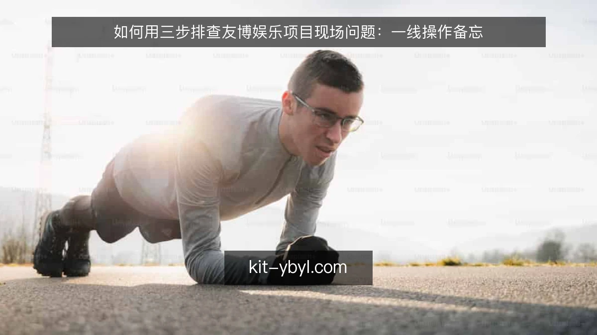 如何用三步排查友博娱乐项目现场问题：一线操作备忘