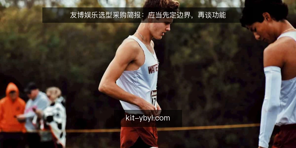 友博娱乐选型采购简报:应当先定边界,再谈功能 — 先写清需求边界 配图