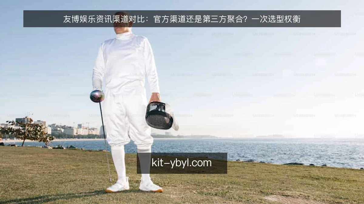 友博娱乐资讯渠道对比：官方渠道还是第三方聚合？一次选型权衡